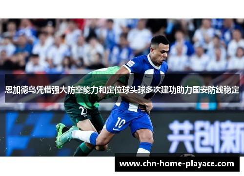 恩加德乌凭借强大防空能力和定位球头球多次建功助力国安防线稳定
