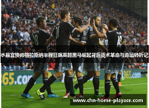 水晶宫换帅格拉斯纳半程狂飙英超黑马崛起背后战术革命与命运转折记