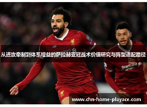 从进攻牵制到体系增益的萨拉赫亚冠战术价值研究与阵型适配路径