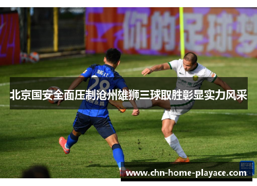 北京国安全面压制沧州雄狮三球取胜彰显实力风采