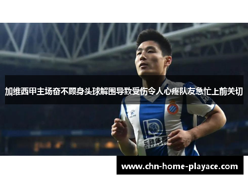 加维西甲主场奋不顾身头球解围导致受伤令人心疼队友急忙上前关切