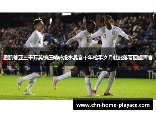 恩凯蒂亚三千万英镑压哨转投水晶宫十年枪手岁月就此落幕回望青春