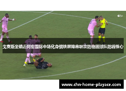 戈麦斯坐镇迈阿密国际中场化身钢铁屏障串联攻防稳固球队防线核心