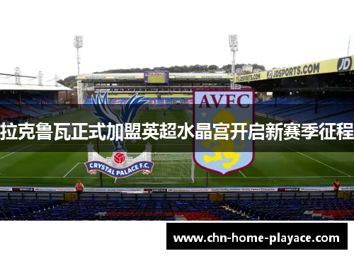 拉克鲁瓦正式加盟英超水晶宫开启新赛季征程